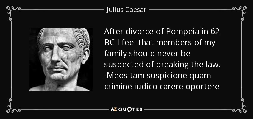 After divorce of Pompeia in 62 BC I feel that members of my family should never be suspected of breaking the law. -Meos tam suspicione quam crimine iudico carere oportere - Julius Caesar