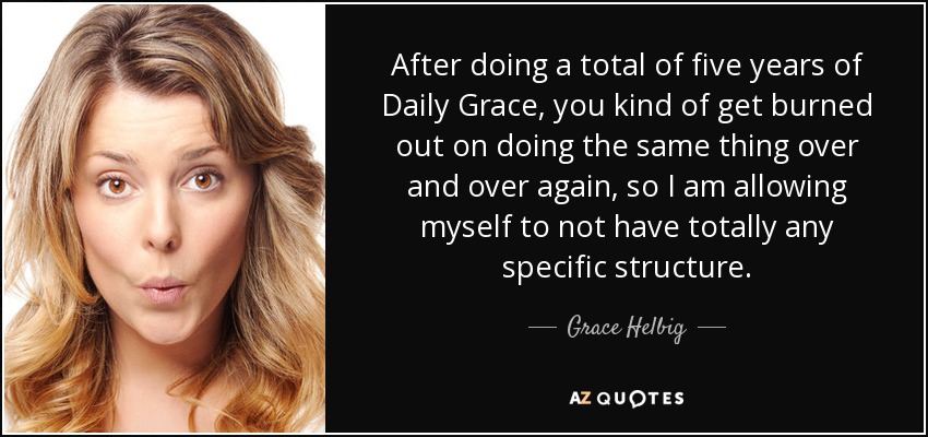 After doing a total of five years of Daily Grace, you kind of get burned out on doing the same thing over and over again, so I am allowing myself to not have totally any specific structure. - Grace Helbig