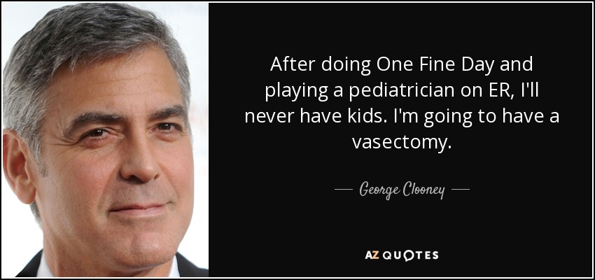 After doing One Fine Day and playing a pediatrician on ER, I'll never have kids. I'm going to have a vasectomy. - George Clooney
