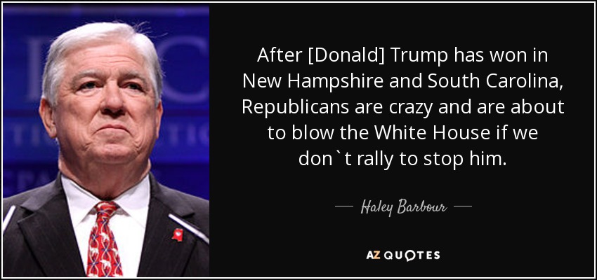 After [Donald] Trump has won in New Hampshire and South Carolina, Republicans are crazy and are about to blow the White House if we don`t rally to stop him. - Haley Barbour
