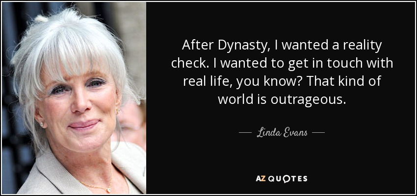 After Dynasty, I wanted a reality check. I wanted to get in touch with real life, you know? That kind of world is outrageous. - Linda Evans
