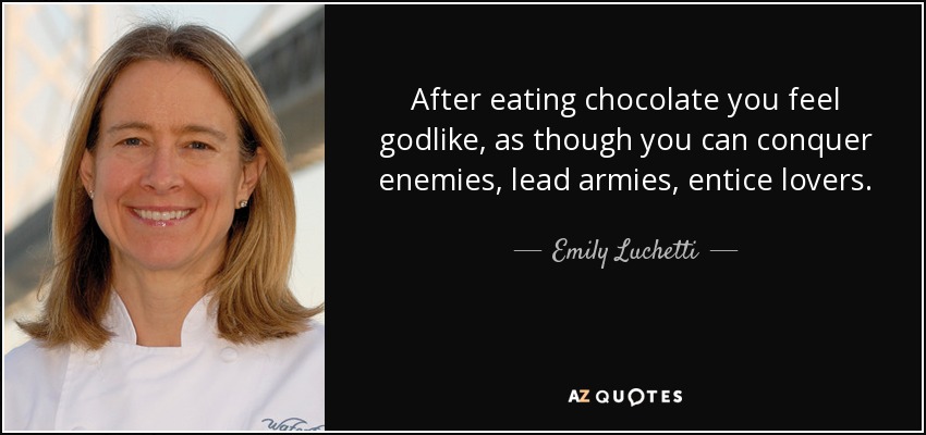 After eating chocolate you feel godlike, as though you can conquer enemies, lead armies, entice lovers. - Emily Luchetti