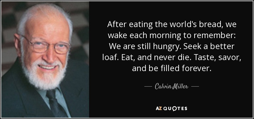 After eating the world's bread, we wake each morning to remember: We are still hungry. Seek a better loaf. Eat, and never die. Taste, savor, and be filled forever. - Calvin Miller