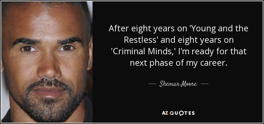 After eight years on 'Young and the Restless' and eight years on 'Criminal Minds,' I'm ready for that next phase of my career. - Shemar Moore