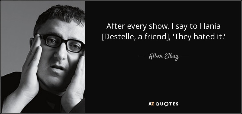 After every show, I say to Hania [Destelle, a friend], ‘They hated it.’ - Alber Elbaz