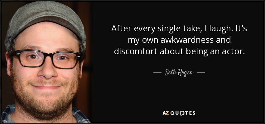 After every single take, I laugh. It's my own awkwardness and discomfort about being an actor. - Seth Rogen