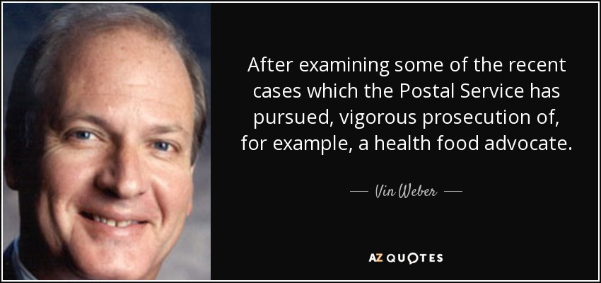 After examining some of the recent cases which the Postal Service has pursued, vigorous prosecution of, for example, a health food advocate. - Vin Weber