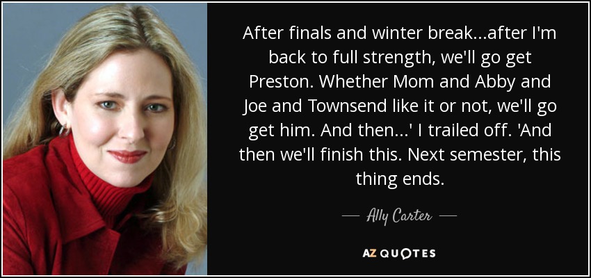 After finals and winter break...after I'm back to full strength, we'll go get Preston. Whether Mom and Abby and Joe and Townsend like it or not, we'll go get him. And then...' I trailed off. 'And then we'll finish this. Next semester, this thing ends. - Ally Carter