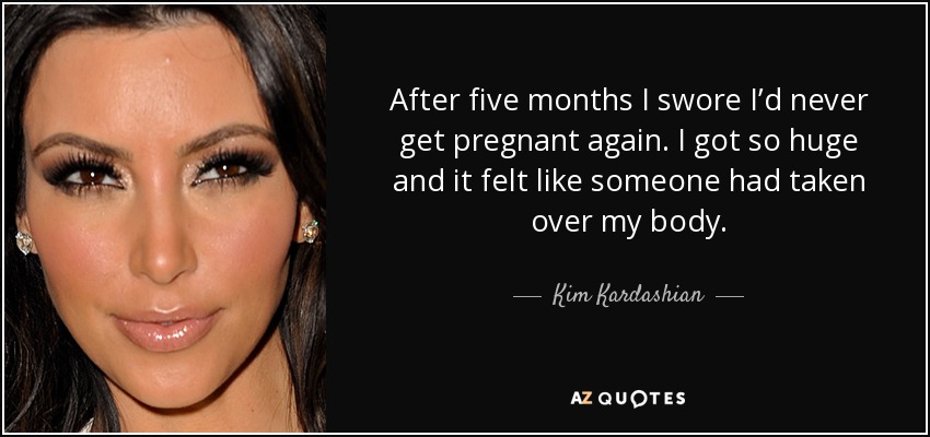 After five months I swore I’d never get pregnant again. I got so huge and it felt like someone had taken over my body. - Kim Kardashian