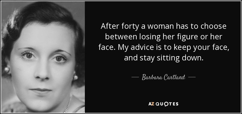 After forty a woman has to choose between losing her figure or her face. My advice is to keep your face, and stay sitting down. - Barbara Cartland