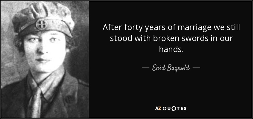 After forty years of marriage we still stood with broken swords in our hands. - Enid Bagnold