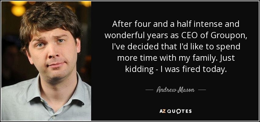 After four and a half intense and wonderful years as CEO of Groupon, I've decided that I'd like to spend more time with my family. Just kidding - I was fired today. - Andrew Mason
