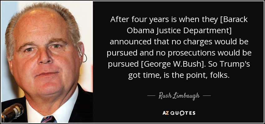 After four years is when they [Barack Obama Justice Department] announced that no charges would be pursued and no prosecutions would be pursued [George W.Bush]. So Trump's got time, is the point, folks. - Rush Limbaugh