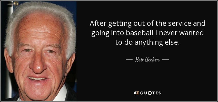 After getting out of the service and going into baseball I never wanted to do anything else. - Bob Uecker