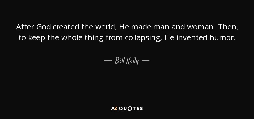 After God created the world, He made man and woman. Then, to keep the whole thing from collapsing, He invented humor. - Bill Kelly