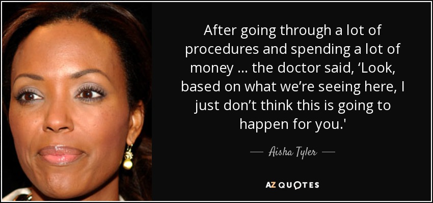 After going through a lot of procedures and spending a lot of money … the doctor said, ‘Look, based on what we’re seeing here, I just don’t think this is going to happen for you.' - Aisha Tyler