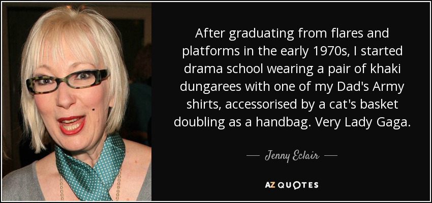 After graduating from flares and platforms in the early 1970s, I started drama school wearing a pair of khaki dungarees with one of my Dad's Army shirts, accessorised by a cat's basket doubling as a handbag. Very Lady Gaga. - Jenny Eclair