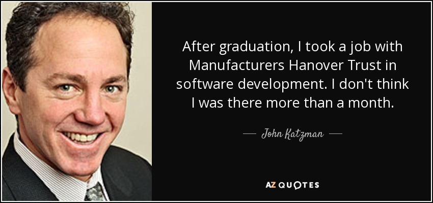 After graduation, I took a job with Manufacturers Hanover Trust in software development. I don't think I was there more than a month. - John Katzman