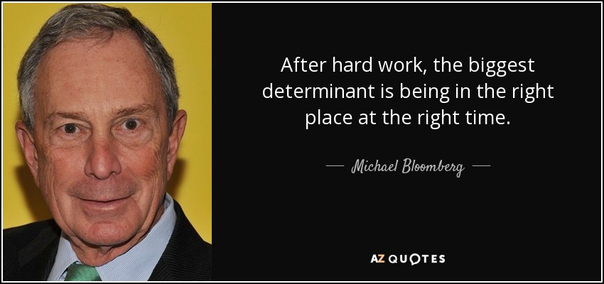 After hard work, the biggest determinant is being in the right place at the right time. - Michael Bloomberg
