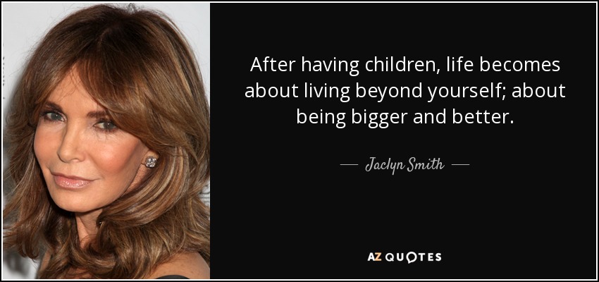 After having children, life becomes about living beyond yourself; about being bigger and better. - Jaclyn Smith