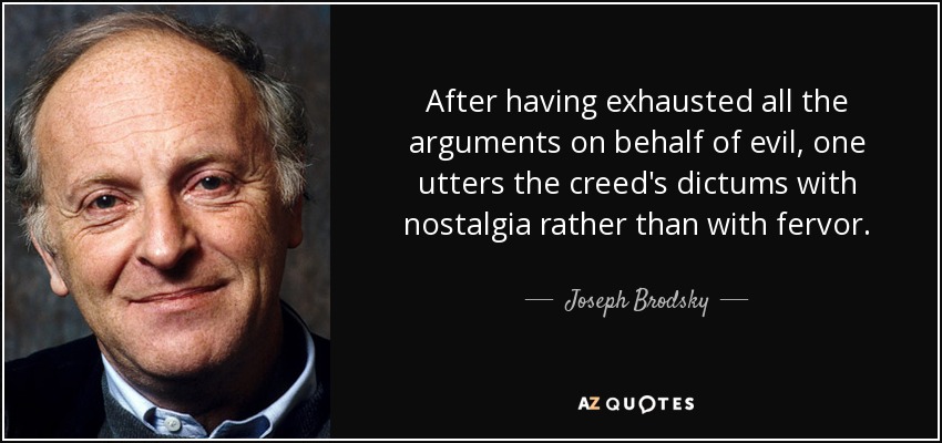 After having exhausted all the arguments on behalf of evil, one utters the creed's dictums with nostalgia rather than with fervor. - Joseph Brodsky