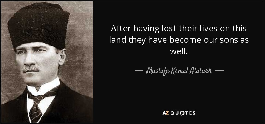 After having lost their lives on this land they have become our sons as well. - Mustafa Kemal Ataturk