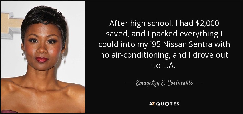 After high school, I had $2,000 saved, and I packed everything I could into my '95 Nissan Sentra with no air-conditioning, and I drove out to L.A. - Emayatzy E. Corinealdi