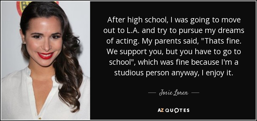 After high school, I was going to move out to L.A. and try to pursue my dreams of acting. My parents said, 