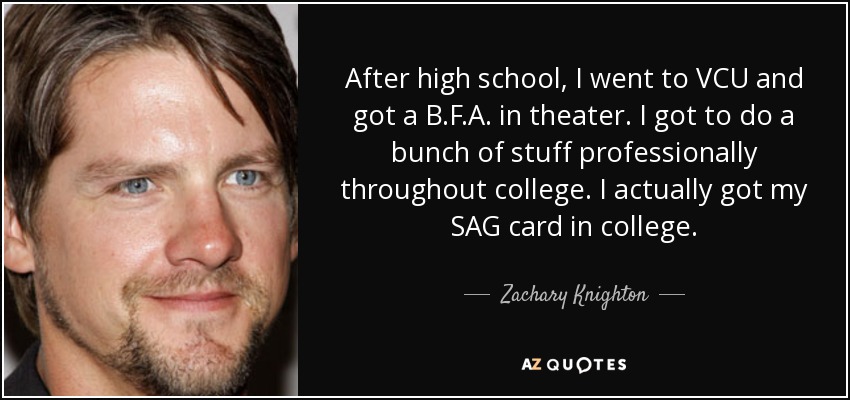 After high school, I went to VCU and got a B.F.A. in theater. I got to do a bunch of stuff professionally throughout college. I actually got my SAG card in college. - Zachary Knighton