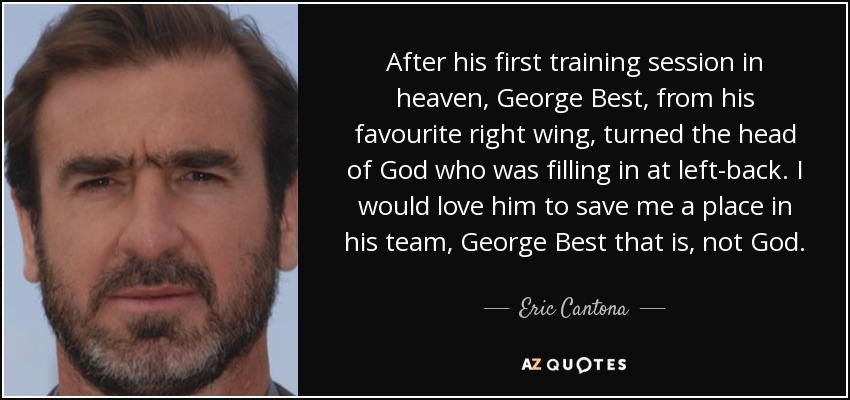 After his first training session in heaven, George Best, from his favourite right wing, turned the head of God who was filling in at left-back. I would love him to save me a place in his team, George Best that is, not God. - Eric Cantona
