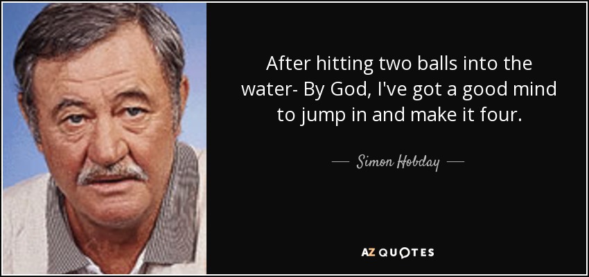 After hitting two balls into the water- By God, I've got a good mind to jump in and make it four. - Simon Hobday