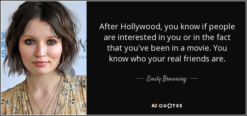 After Hollywood, you know if people are interested in you or in the fact that you've been in a movie. You know who your real friends are. - Emily Browning