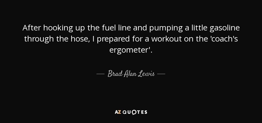 After hooking up the fuel line and pumping a little gasoline through the hose, I prepared for a workout on the 'coach's ergometer'. - Brad Alan Lewis