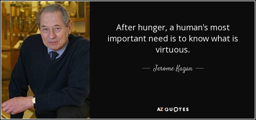 After hunger, a human's most important need is to know what is virtuous. - Jerome Kagan