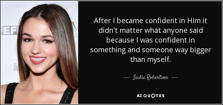 After I became confident in Him it didn't matter what anyone said because I was confident in something and someone way bigger than myself. - Sadie Robertson