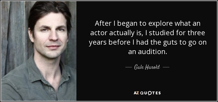 After I began to explore what an actor actually is, I studied for three years before I had the guts to go on an audition. - Gale Harold