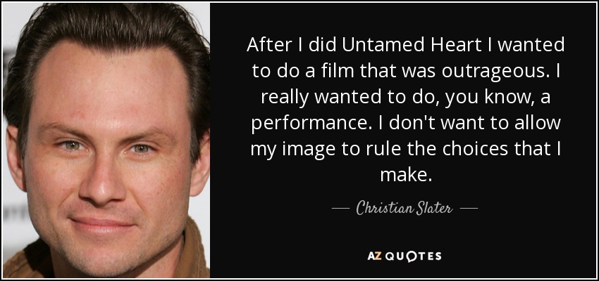 After I did Untamed Heart I wanted to do a film that was outrageous. I really wanted to do, you know, a performance. I don't want to allow my image to rule the choices that I make. - Christian Slater