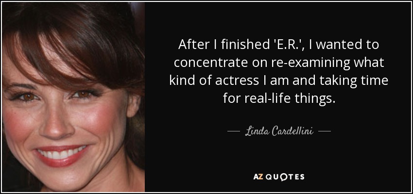 After I finished 'E.R.', I wanted to concentrate on re-examining what kind of actress I am and taking time for real-life things. - Linda Cardellini