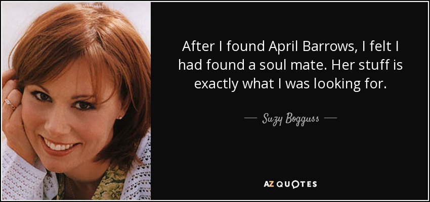 After I found April Barrows, I felt I had found a soul mate. Her stuff is exactly what I was looking for. - Suzy Bogguss