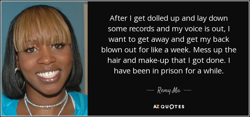 After I get dolled up and lay down some records and my voice is out, I want to get away and get my back blown out for like a week. Mess up the hair and make-up that I got done. I have been in prison for a while. - Remy Ma