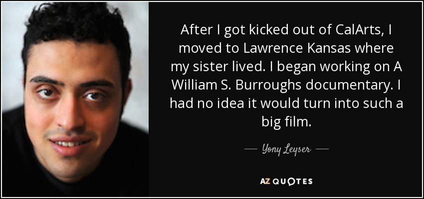 After I got kicked out of CalArts, I moved to Lawrence Kansas where my sister lived. I began working on A William S. Burroughs documentary. I had no idea it would turn into such a big film. - Yony Leyser