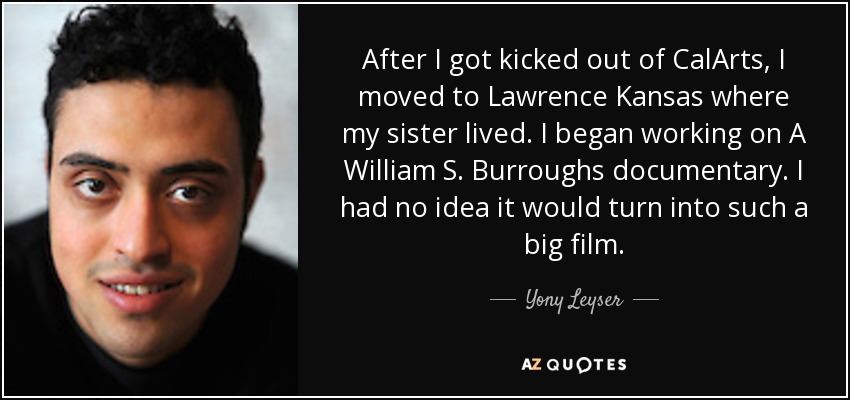After I got kicked out of CalArts, I moved to Lawrence Kansas where my sister lived. I began working on A William S. Burroughs documentary. I had no idea it would turn into such a big film. - Yony Leyser
