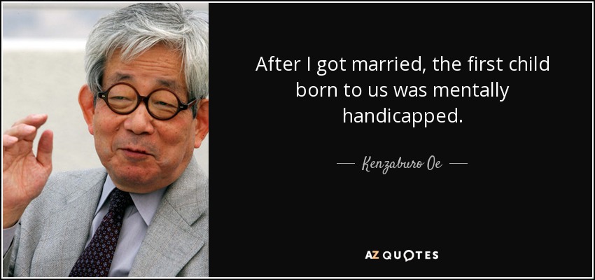 After I got married, the first child born to us was mentally handicapped. - Kenzaburo Oe