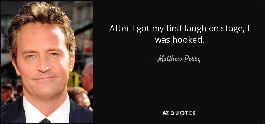 After I got my first laugh on stage, I was hooked. - Matthew Perry