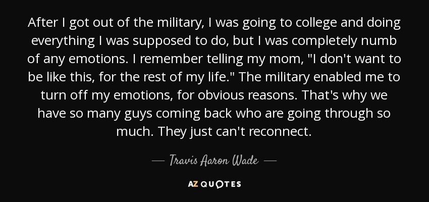 After I got out of the military, I was going to college and doing everything I was supposed to do, but I was completely numb of any emotions. I remember telling my mom, 