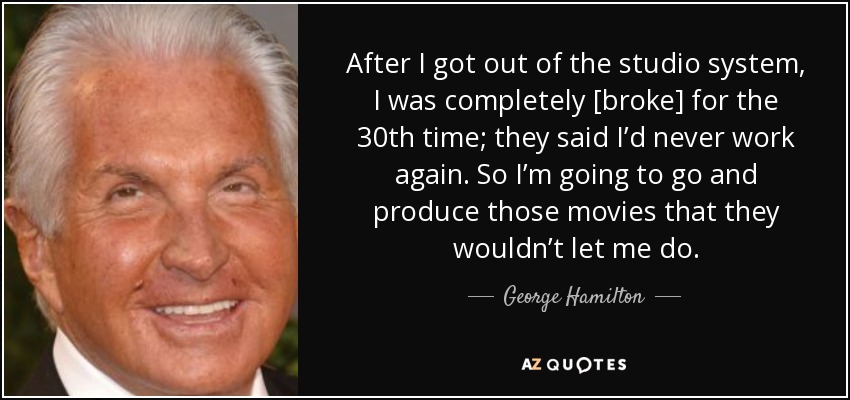 After I got out of the studio system, I was completely [broke] for the 30th time; they said I’d never work again. So I’m going to go and produce those movies that they wouldn’t let me do. - George Hamilton