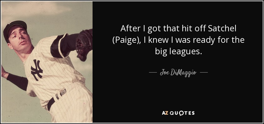 After I got that hit off Satchel (Paige), I knew I was ready for the big leagues. - Joe DiMaggio
