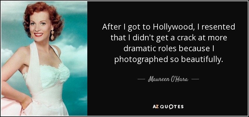 After I got to Hollywood, I resented that I didn't get a crack at more dramatic roles because I photographed so beautifully. - Maureen O'Hara