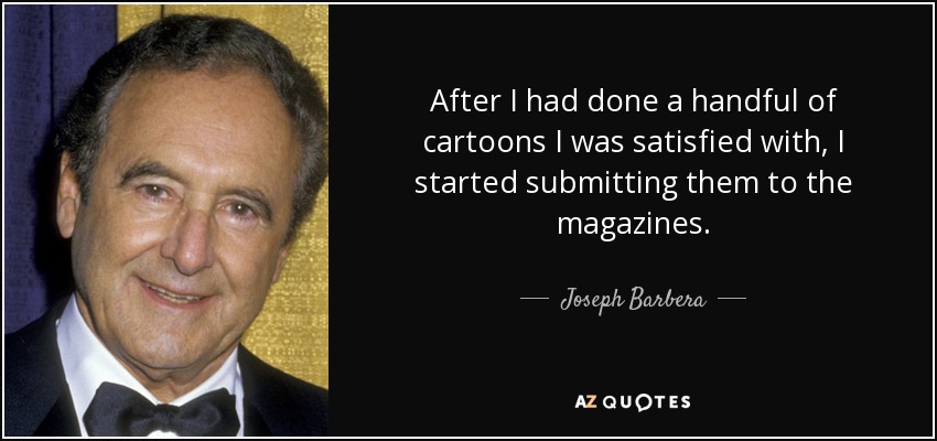 After I had done a handful of cartoons I was satisfied with, I started submitting them to the magazines. - Joseph Barbera