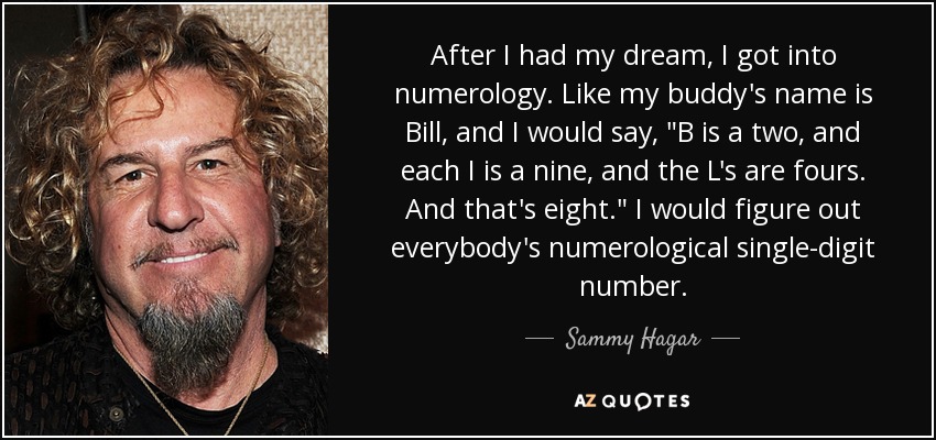 After I had my dream, I got into numerology. Like my buddy's name is Bill, and I would say, 